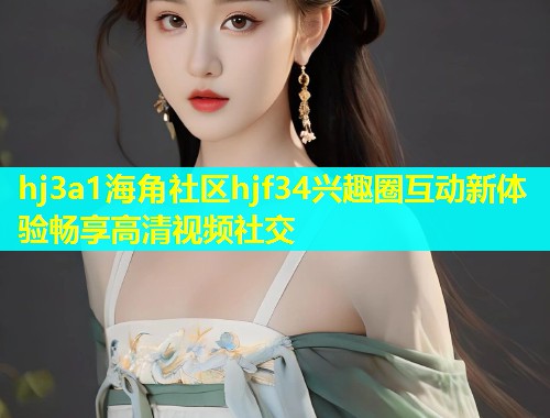 hj3a1海角社区hjf34兴趣圈互动新体验畅享高清视频社交  第1张