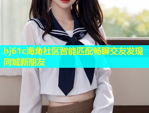 hj61c海角社区智能匹配畅聊交友发现同城新朋友  第1张