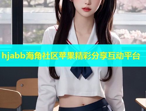 hjabb海角社区苹果精彩分享互动平台  第1张