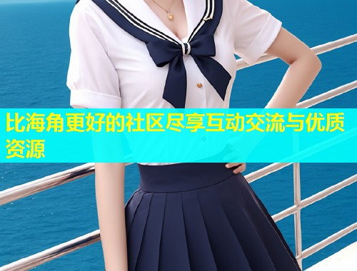 比海角更好的社区尽享互动交流与优质资源  第1张