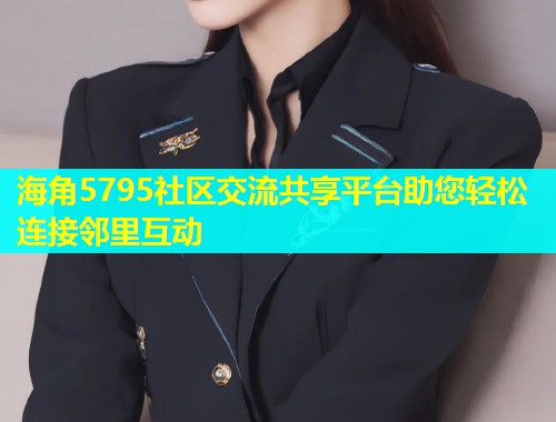 海角5795社区交流共享平台助您轻松连接邻里互动  第1张