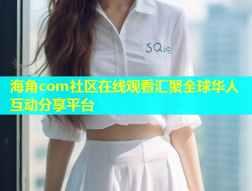 海角com社区在线观看汇聚全球华人互动分享平台  第1张