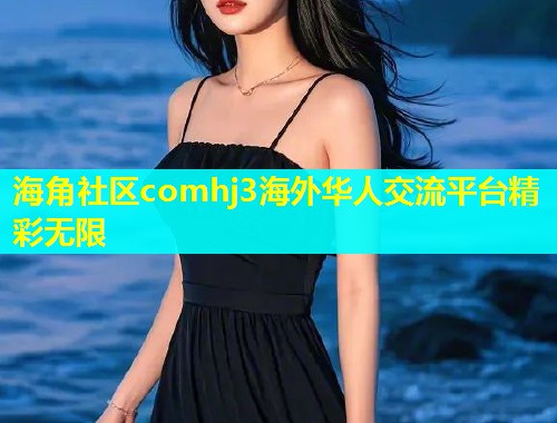 海角社区comhj3海外华人交流平台精彩无限  第1张