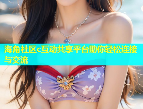 海角社区c互动共享平台助你轻松连接与交流  第1张
