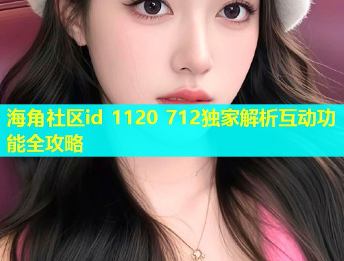 海角社区id 1120 712独家解析互动功能全攻略  第2张