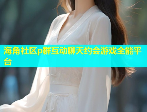海角社区p群互动聊天约会游戏全能平台  第2张