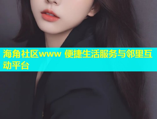 海角社区www 便捷生活服务与邻里互动平台  第1张