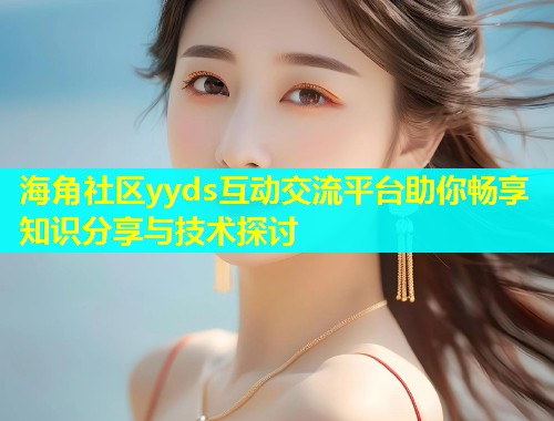 海角社区yyds互动交流平台助你畅享知识分享与技术探讨  第2张