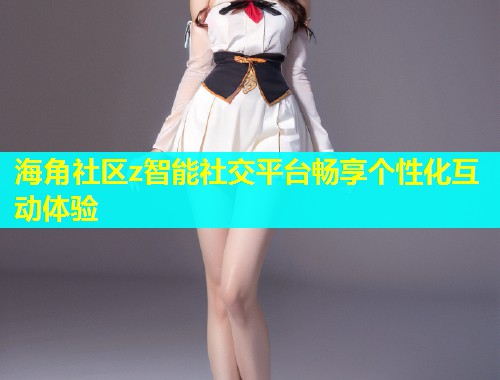 海角社区z智能社交平台畅享个性化互动体验  第1张