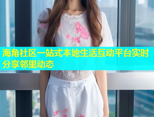 海角社区一站式本地生活互动平台实时分享邻里动态  第1张