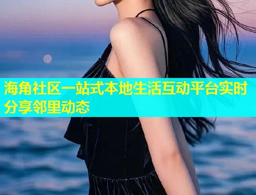 海角社区一站式本地生活互动平台实时分享邻里动态  第2张
