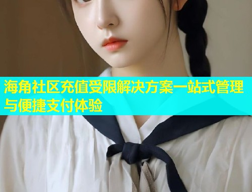 海角社区充值受限解决方案一站式管理与便捷支付体验  第1张