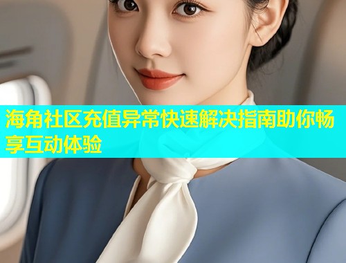 海角社区充值异常快速解决指南助你畅享互动体验  第2张
