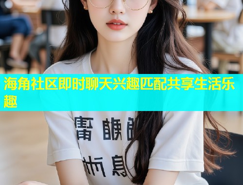 海角社区即时聊天兴趣匹配共享生活乐趣  第1张