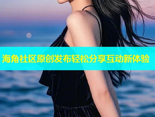 海角社区原创发布轻松分享互动新体验  第2张