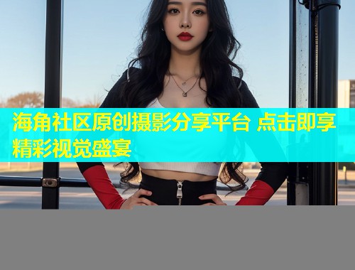 海角社区原创摄影分享平台 点击即享精彩视觉盛宴  第1张