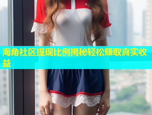 海角社区提现比例揭秘轻松赚取真实收益  第1张