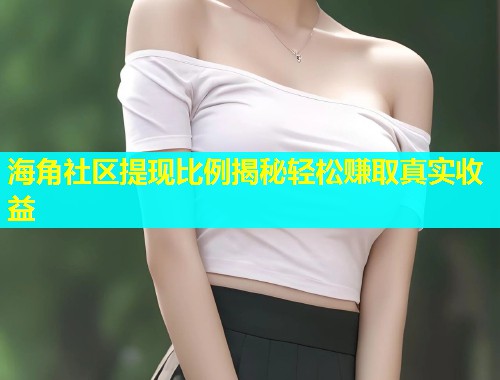 海角社区提现比例揭秘轻松赚取真实收益  第2张